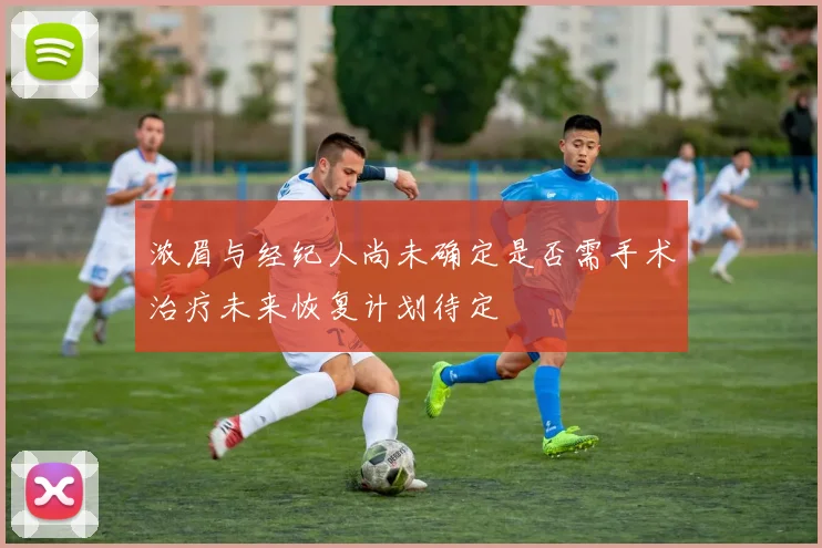 浓眉与经纪人尚未确定是否需手术治疗未来恢复计划待定