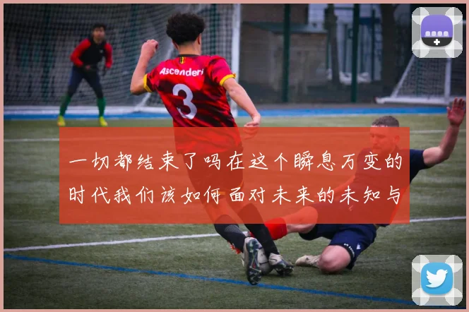 一切都结束了吗在这个瞬息万变的时代我们该如何面对未来的未知与挑战