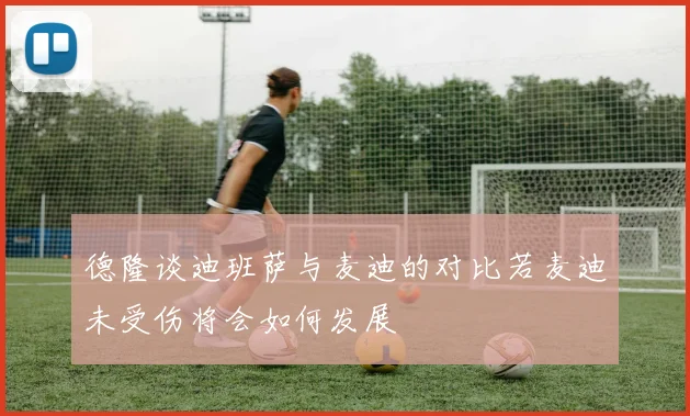 德隆谈迪班萨与麦迪的对比若麦迪未受伤将会如何发展