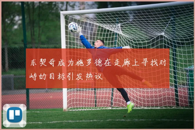 东契奇成为施罗德在走廊上寻找对峙的目标引发热议