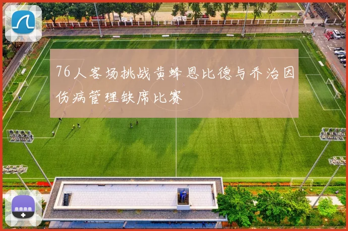 76人客场挑战黄蜂恩比德与乔治因伤病管理缺席比赛