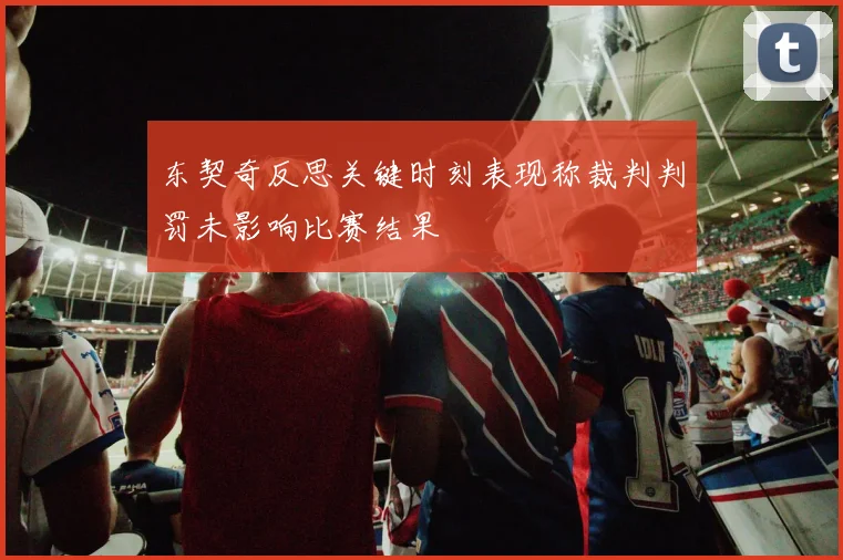 东契奇反思关键时刻表现称裁判判罚未影响比赛结果