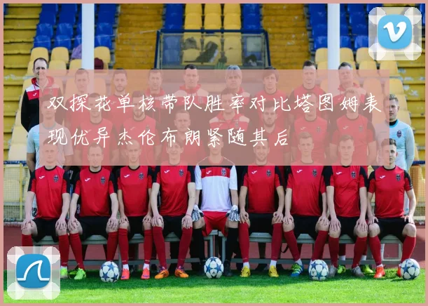 双探花单核带队胜率对比塔图姆表现优异杰伦布朗紧随其后