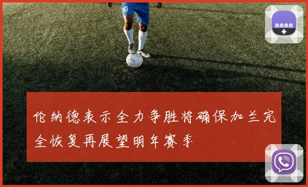 伦纳德表示全力争胜将确保加兰完全恢复再展望明年赛季