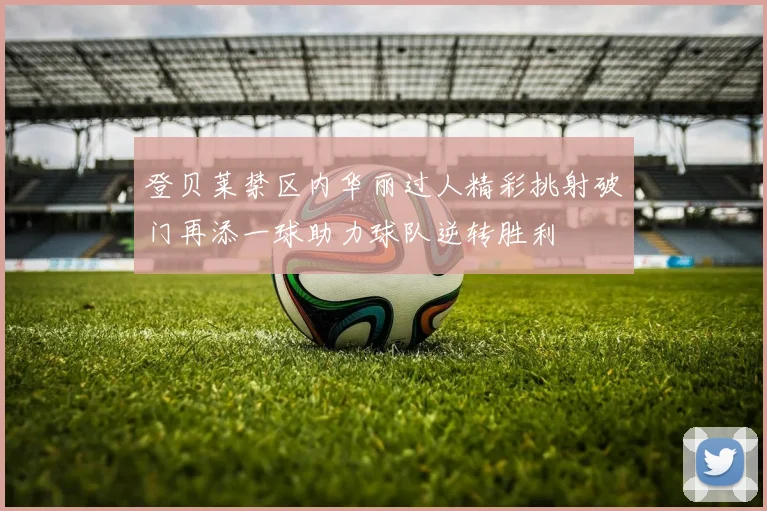 登贝莱禁区内华丽过人精彩挑射破门再添一球助力球队逆转胜利