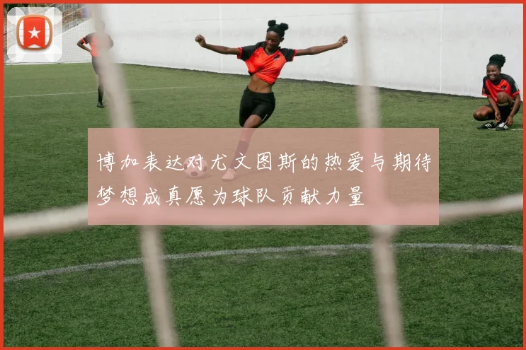 博加表达对尤文图斯的热爱与期待梦想成真愿为球队贡献力量