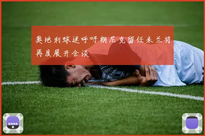 奥地利球迷呼吁朗尼克留任米兰将再度展开会谈