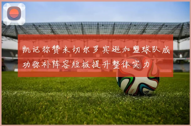 凯记称赞米切尔罗宾逊加盟球队成功弥补阵容短板提升整体实力