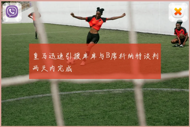 皇马迅速引援库库与B席科纳特谈判两天内完成