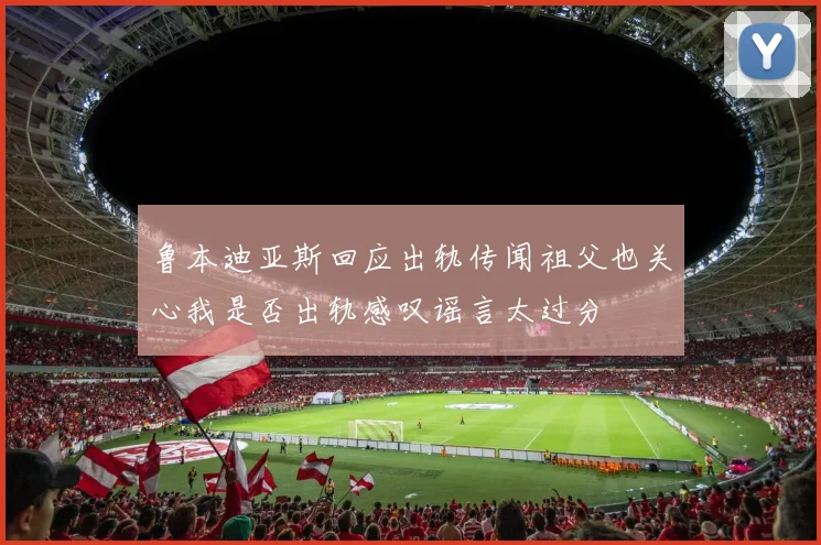 鲁本迪亚斯回应出轨传闻祖父也关心我是否出轨感叹谣言太过分