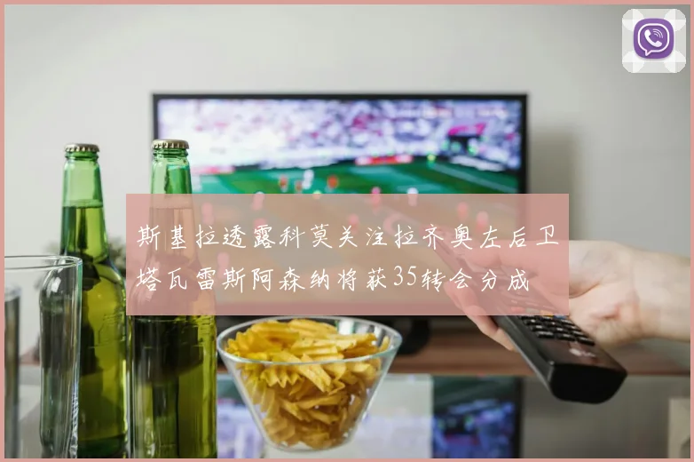 斯基拉透露科莫关注拉齐奥左后卫塔瓦雷斯阿森纳将获35转会分成