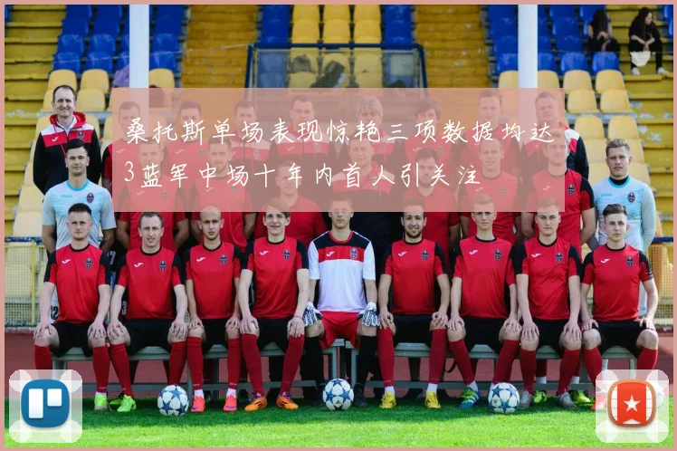 桑托斯单场表现惊艳三项数据均达3蓝军中场十年内首人引关注