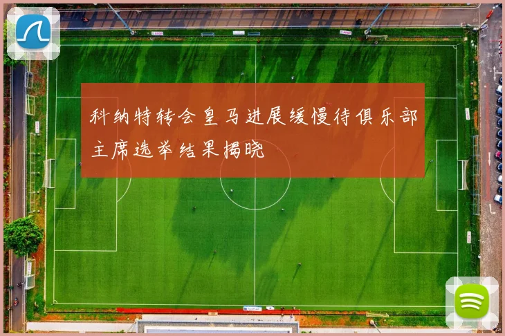 科纳特转会皇马进展缓慢待俱乐部主席选举结果揭晓