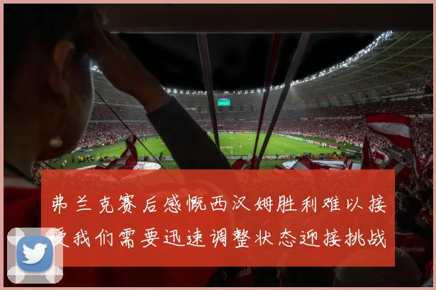 弗兰克赛后感慨西汉姆胜利难以接受我们需要迅速调整状态迎接挑战