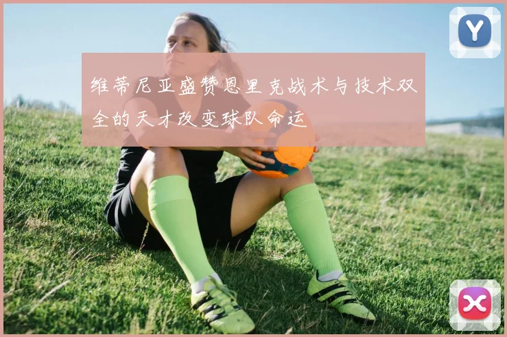 维蒂尼亚盛赞恩里克战术与技术双全的天才改变球队命运