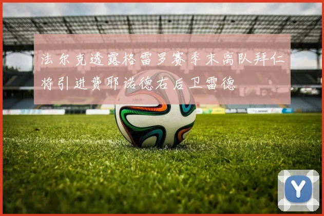 法尔克透露格雷罗赛季末离队拜仁将引进费耶诺德右后卫雷德