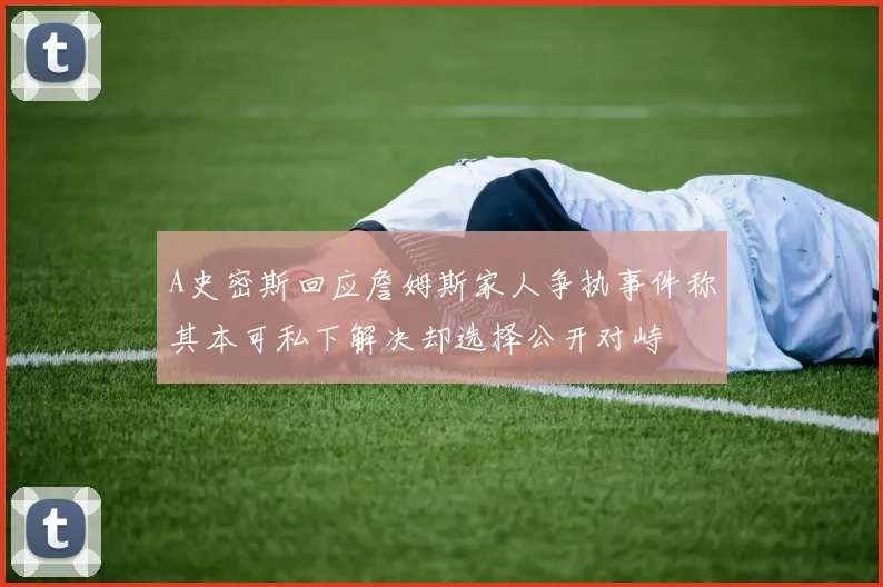 A史密斯回应詹姆斯家人争执事件称其本可私下解决却选择公开对峙