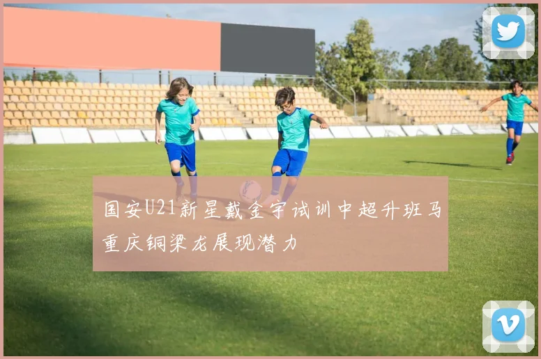 国安U21新星戴金宇试训中超升班马重庆铜梁龙展现潜力