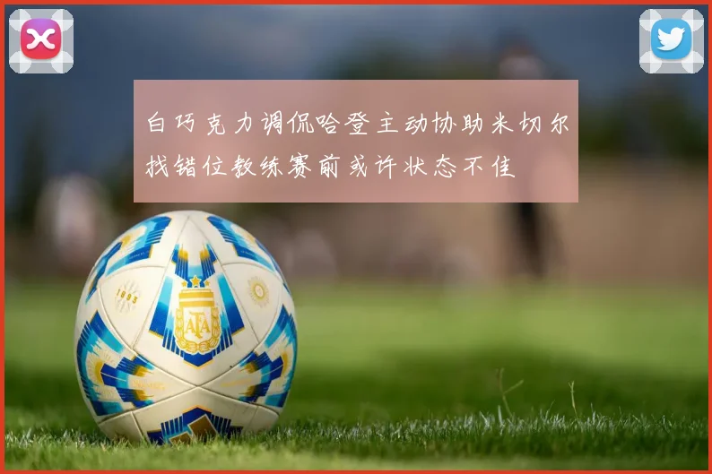 白巧克力调侃哈登主动协助米切尔找错位教练赛前或许状态不佳