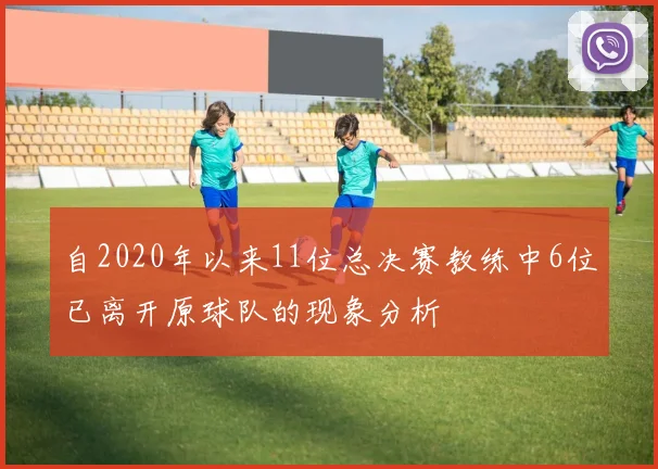 自2020年以来11位总决赛教练中6位已离开原球队的现象分析