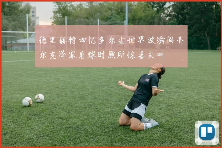 德里赫特回忆多尔古世界波瞬间齐尔克泽家看球时厕所惊喜尖叫
