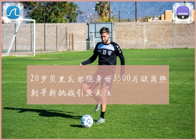 20岁贝里瓦尔现身价3500万欲离热刺寻新挑战引发关注