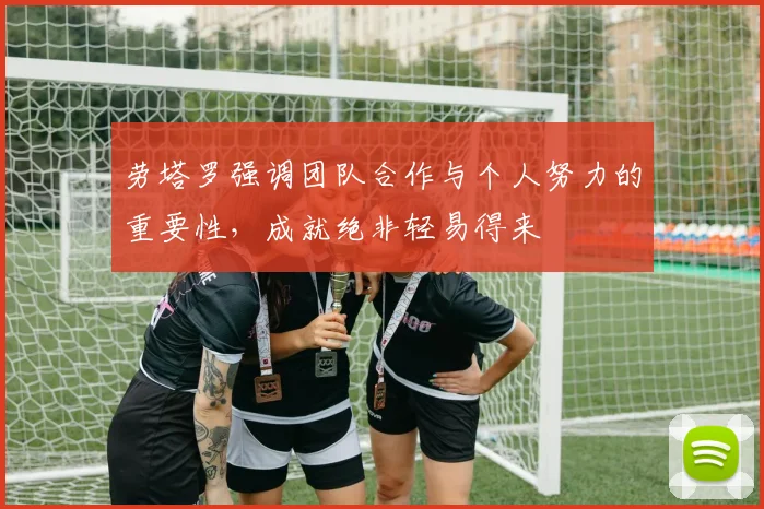 劳塔罗强调团队合作与个人努力的重要性，成就绝非轻易得来