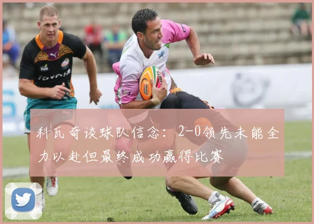 科瓦奇谈球队信念：2-0领先未能全力以赴但最终成功赢得比赛