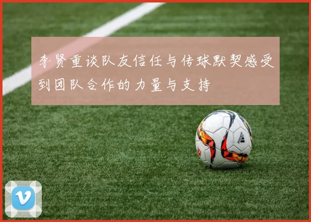 李贤重谈队友信任与传球默契感受到团队合作的力量与支持