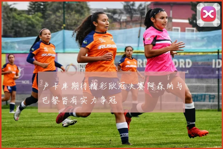 卢卡库期待精彩欧冠决赛阿森纳与巴黎皆有实力争冠