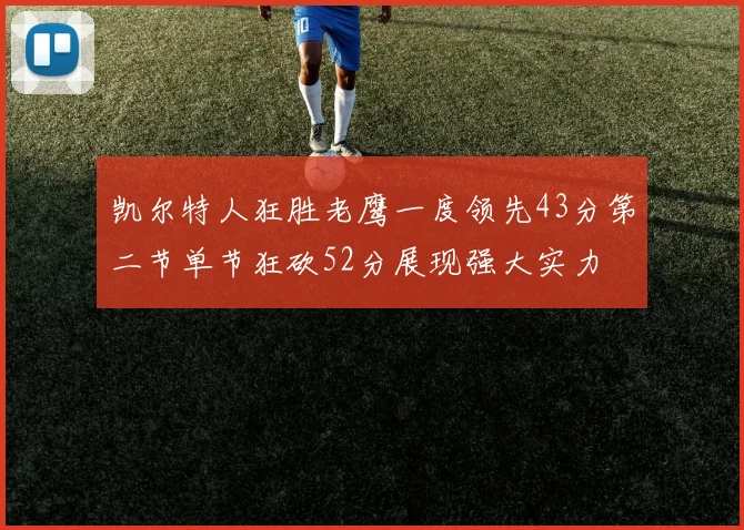 凯尔特人狂胜老鹰一度领先43分第二节单节狂砍52分展现强大实力