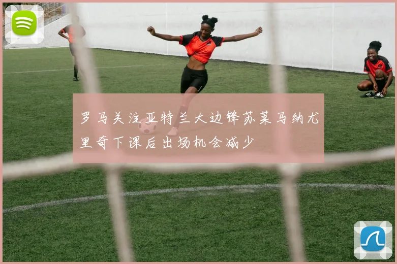 罗马关注亚特兰大边锋苏莱马纳尤里奇下课后出场机会减少