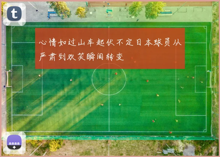 心情如过山车起伏不定日本球员从严肃到欢笑瞬间转变