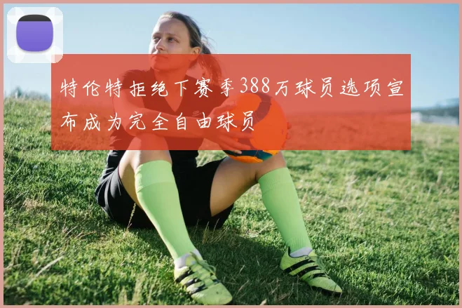 特伦特拒绝下赛季388万球员选项宣布成为完全自由球员