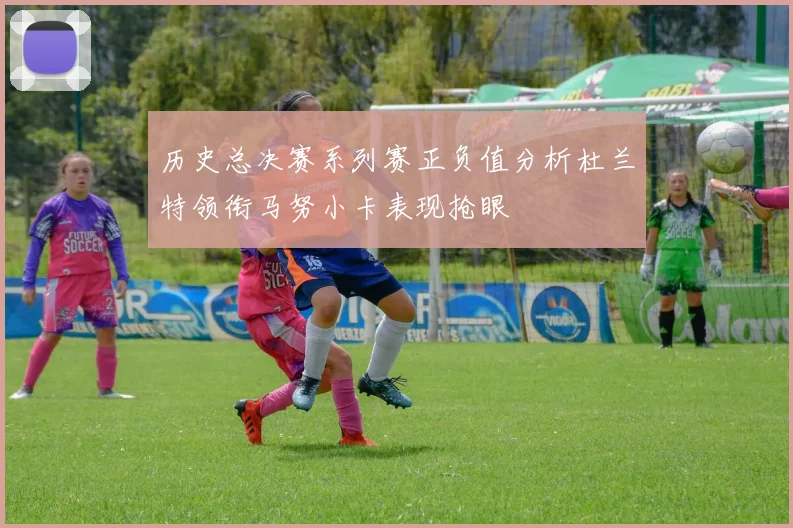 历史总决赛系列赛正负值分析杜兰特领衔马努小卡表现抢眼