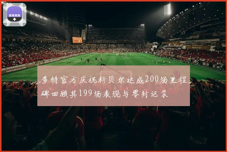 多特官方庆祝科贝尔达成200场里程碑回顾其199场表现与零封记录